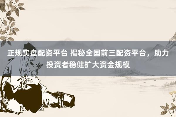 正规实盘配资平台 揭秘全国前三配资平台，助力投资者稳健扩大资金规模