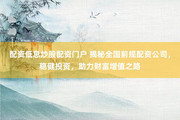 配资低息炒股配资门户 揭秘全国前规配资公司，稳健投资，助力财富增值之路