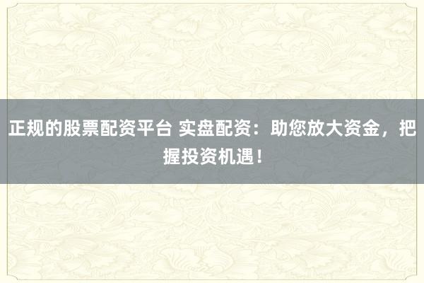 正规的股票配资平台 实盘配资：助您放大资金，把握投资机遇！