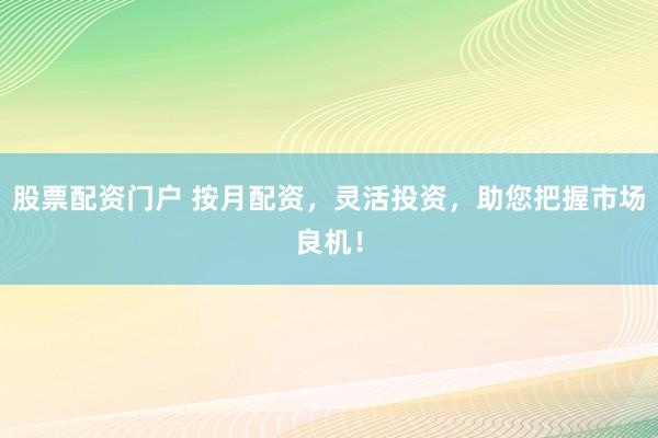 股票配资门户 按月配资，灵活投资，助您把握市场良机！