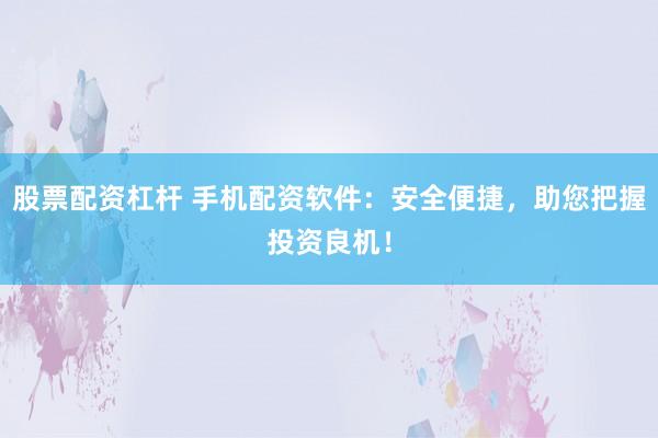 股票配资杠杆 手机配资软件：安全便捷，助您把握投资良机！