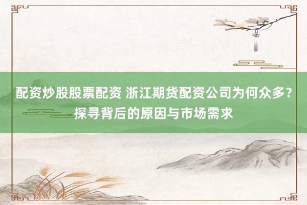 配资炒股股票配资 浙江期货配资公司为何众多？探寻背后的原因与市场需求