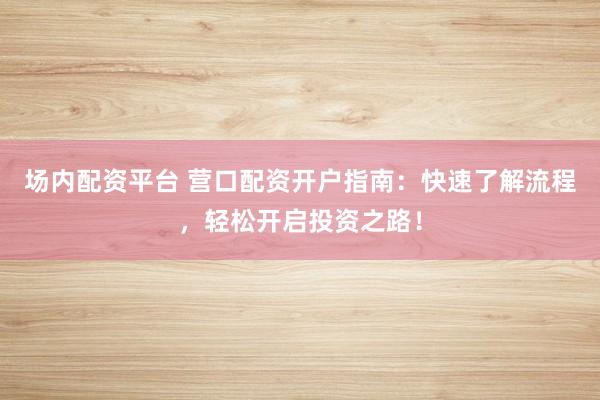场内配资平台 营口配资开户指南：快速了解流程，轻松开启投资之路！