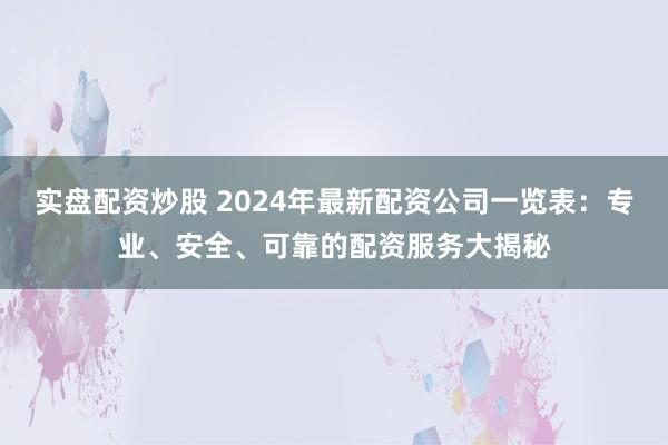 实盘配资炒股 2024年最新配资公司一览表：专业、安全、可靠的配资服务大揭秘