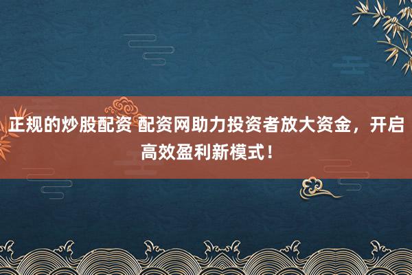 正规的炒股配资 配资网助力投资者放大资金，开启高效盈利新模式！