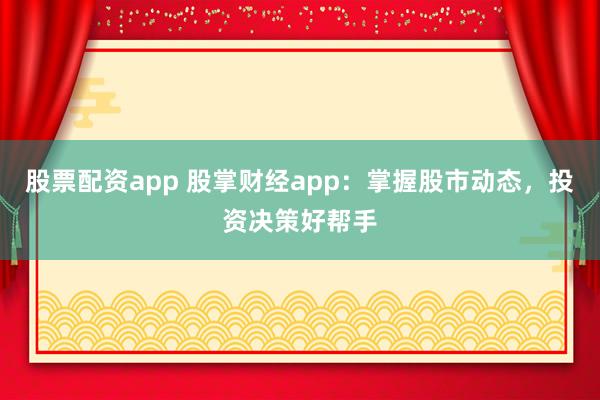股票配资app 股掌财经app：掌握股市动态，投资决策好帮手