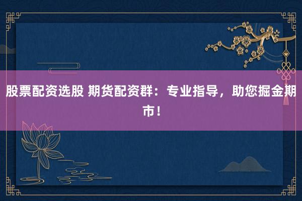 股票配资选股 期货配资群：专业指导，助您掘金期市！