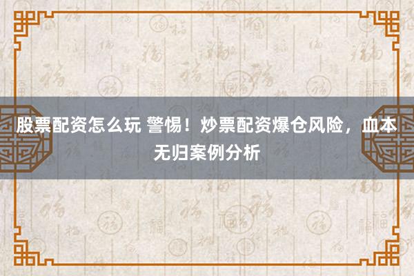 股票配资怎么玩 警惕！炒票配资爆仓风险，血本无归案例分析