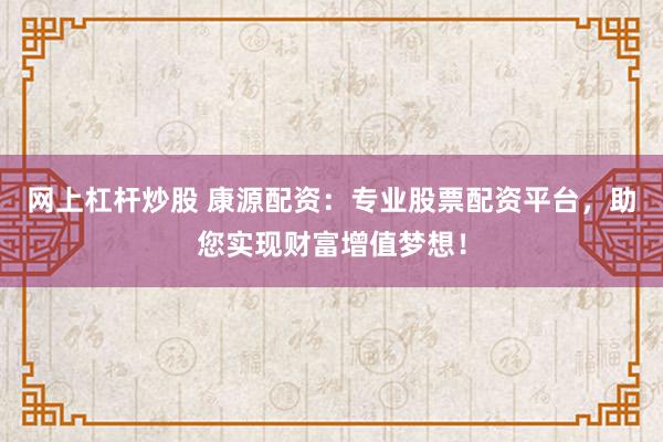 网上杠杆炒股 康源配资：专业股票配资平台，助您实现财富增值梦想！