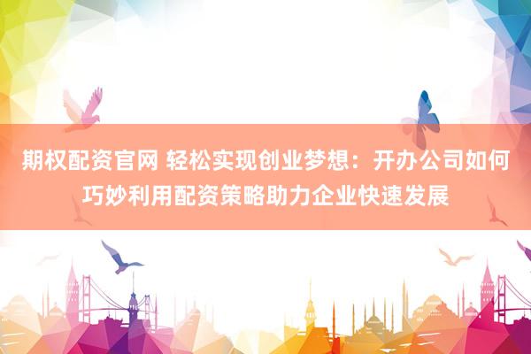期权配资官网 轻松实现创业梦想：开办公司如何巧妙利用配资策略助力企业快速发展