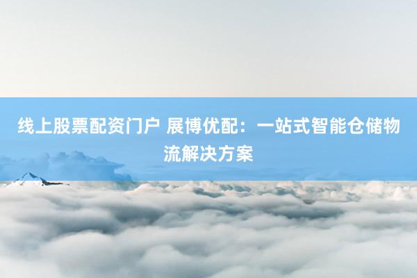 线上股票配资门户 展博优配：一站式智能仓储物流解决方案