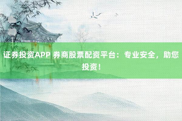 证券投资APP 券商股票配资平台：专业安全，助您投资！
