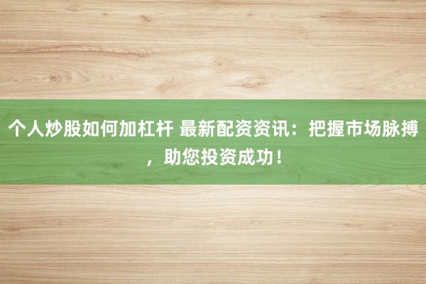 个人炒股如何加杠杆 最新配资资讯：把握市场脉搏，助您投资成功！