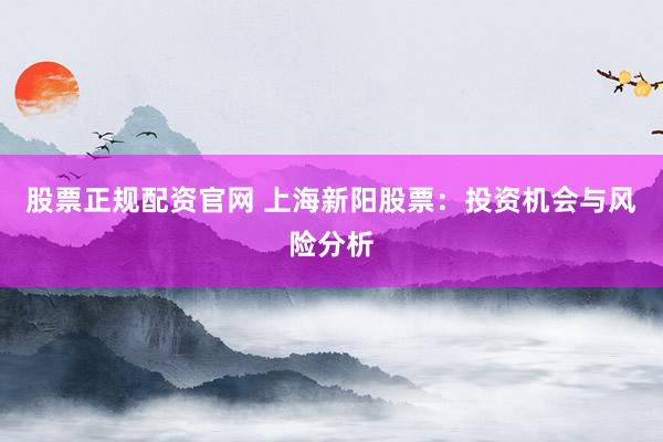 股票正规配资官网 上海新阳股票：投资机会与风险分析