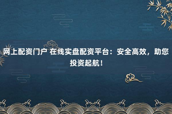 网上配资门户 在线实盘配资平台：安全高效，助您投资起航！