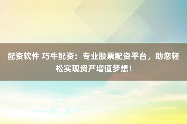 配资软件 巧牛配资：专业股票配资平台，助您轻松实现资产增值梦想！