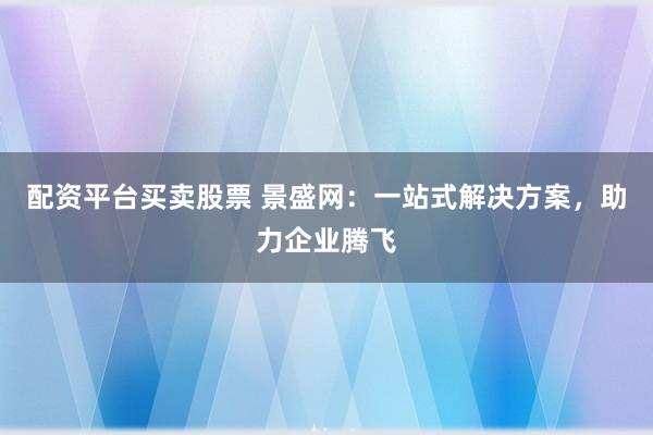 配资平台买卖股票 景盛网：一站式解决方案，助力企业腾飞