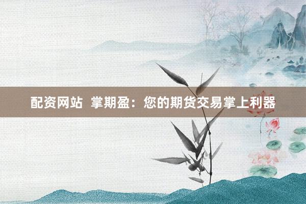 配资网站  掌期盈：您的期货交易掌上利器