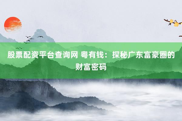 股票配资平台查询网 粤有钱：探秘广东富豪圈的财富密码