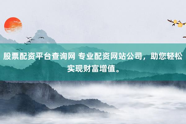 股票配资平台查询网 专业配资网站公司，助您轻松实现财富增值。