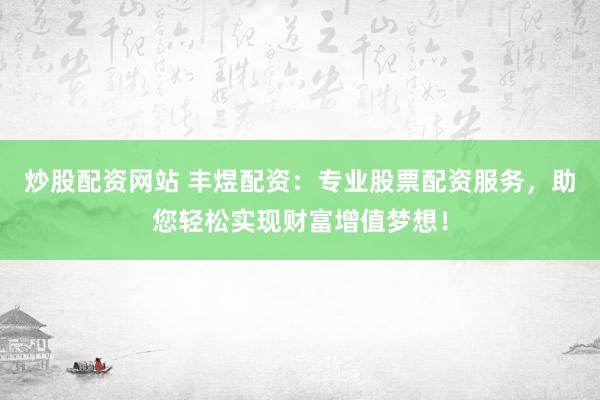 炒股配资网站 丰煜配资：专业股票配资服务，助您轻松实现财富增值梦想！