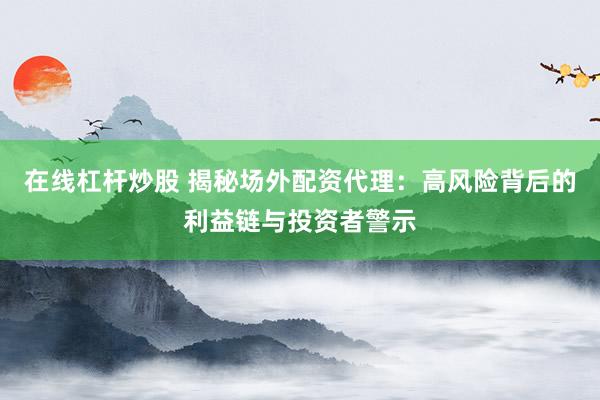 在线杠杆炒股 揭秘场外配资代理：高风险背后的利益链与投资者警示