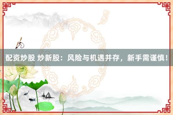 配资炒股 炒新股：风险与机遇并存，新手需谨慎！