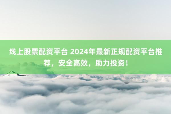 线上股票配资平台 2024年最新正规配资平台推荐，安全高效，助力投资！