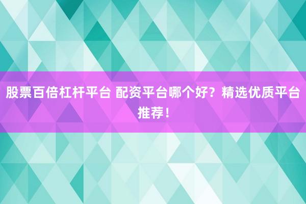 股票百倍杠杆平台 配资平台哪个好？精选优质平台推荐！