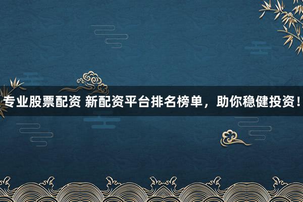 专业股票配资 新配资平台排名榜单，助你稳健投资！