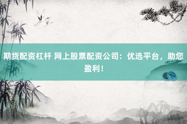 期货配资杠杆 网上股票配资公司：优选平台，助您盈利！