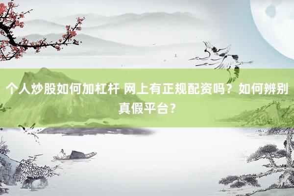 个人炒股如何加杠杆 网上有正规配资吗？如何辨别真假平台？