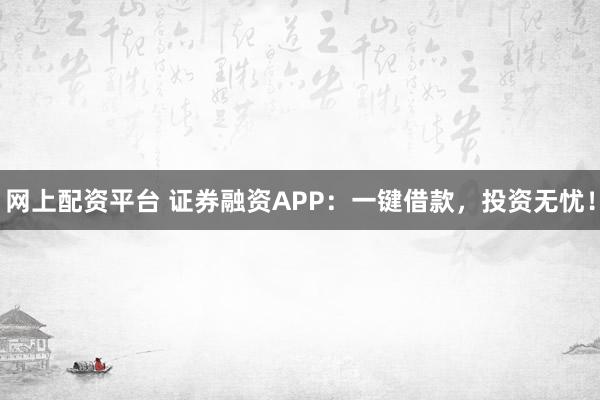 网上配资平台 证券融资APP：一键借款，投资无忧！