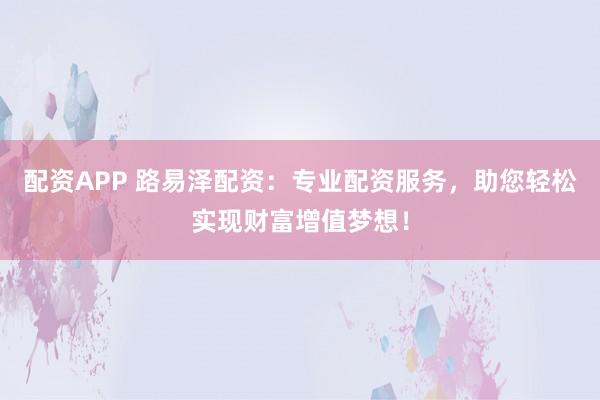 配资APP 路易泽配资：专业配资服务，助您轻松实现财富增值梦想！