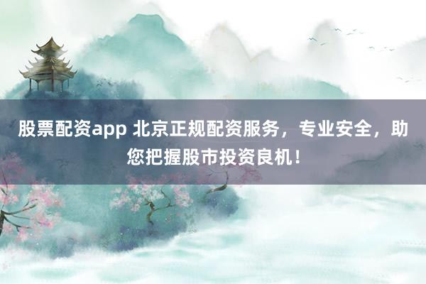 股票配资app 北京正规配资服务，专业安全，助您把握股市投资良机！