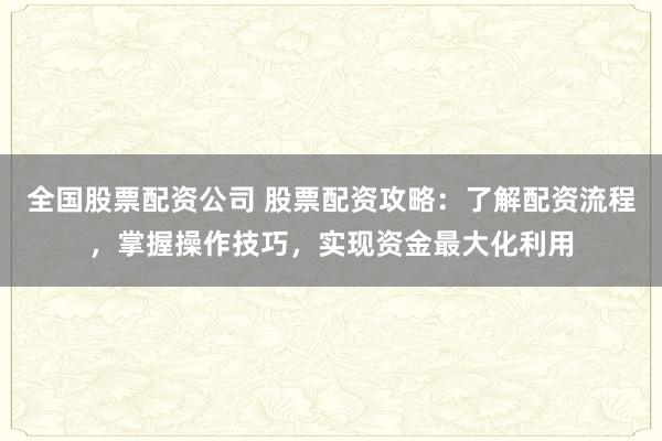 全国股票配资公司 股票配资攻略：了解配资流程，掌握操作技巧，实现资金最大化利用