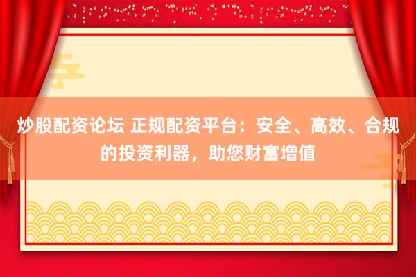 炒股配资论坛 正规配资平台：安全、高效、合规的投资利器，助您财富增值