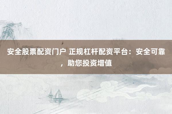 安全股票配资门户 正规杠杆配资平台：安全可靠，助您投资增值