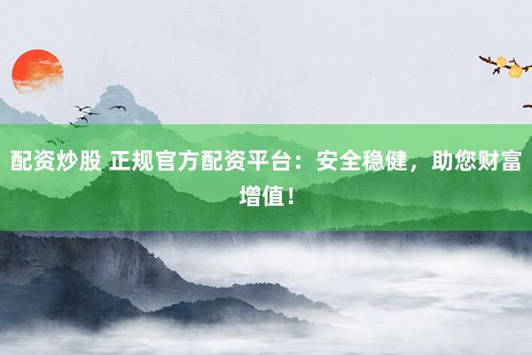 配资炒股 正规官方配资平台：安全稳健，助您财富增值！