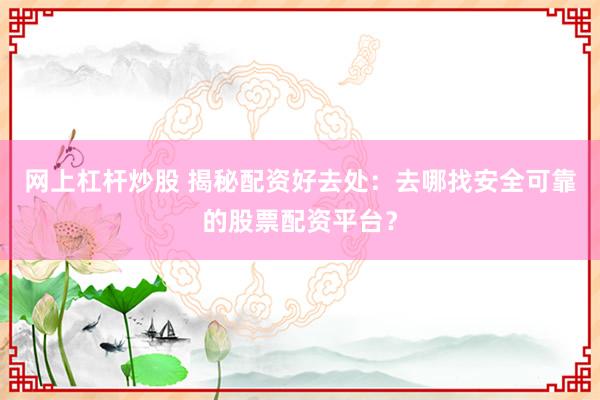 网上杠杆炒股 揭秘配资好去处：去哪找安全可靠的股票配资平台？