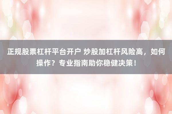正规股票杠杆平台开户 炒股加杠杆风险高，如何操作？专业指南助你稳健决策！