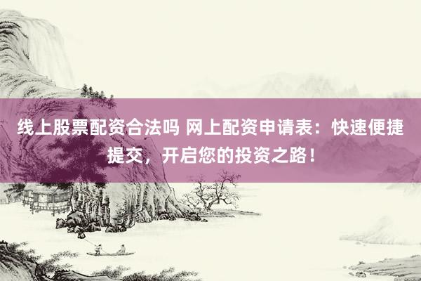 线上股票配资合法吗 网上配资申请表：快速便捷提交，开启您的投资之路！