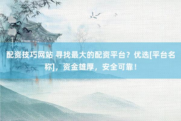 配资技巧网站 寻找最大的配资平台？优选[平台名称]，资金雄厚，安全可靠！