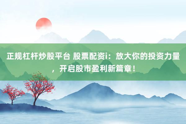 正规杠杆炒股平台 股票配资i：放大你的投资力量，开启股市盈利新篇章！