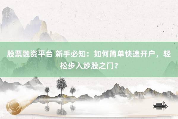 股票融资平台 新手必知：如何简单快速开户，轻松步入炒股之门？