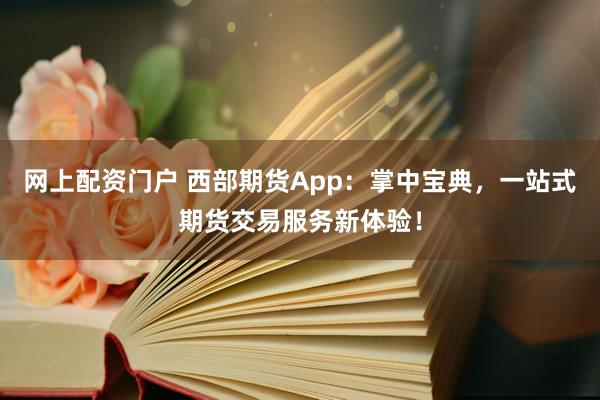 网上配资门户 西部期货App：掌中宝典，一站式期货交易服务新体验！