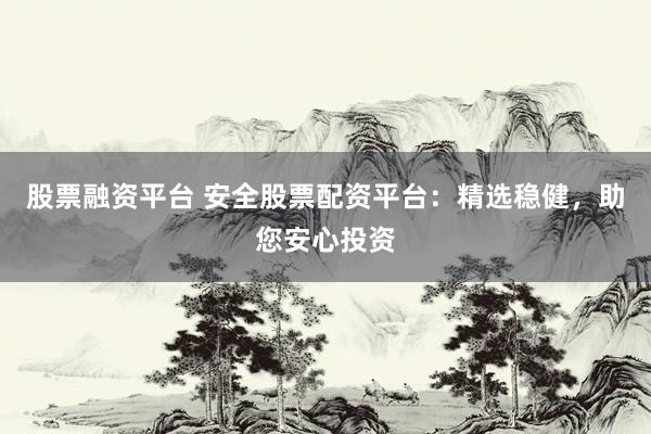 股票融资平台 安全股票配资平台：精选稳健，助您安心投资