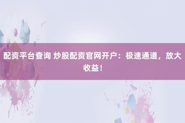 配资平台查询 炒股配资官网开户：极速通道，放大收益！