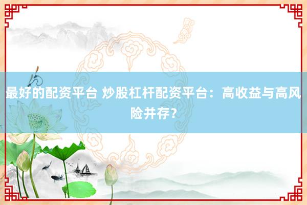 最好的配资平台 炒股杠杆配资平台：高收益与高风险并存？