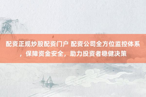 配资正规炒股配资门户 配资公司全方位监控体系，保障资金安全，助力投资者稳健决策